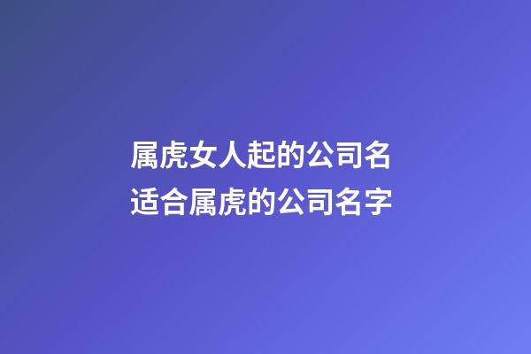 属虎女人起的公司名 适合属虎的公司名字